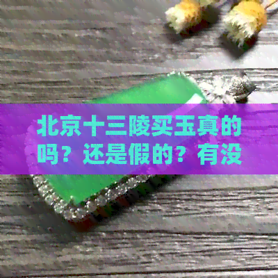 北京十三陵买玉真的吗？还是假的？有没有骗局？卖的玉石好吗？有证书吗？