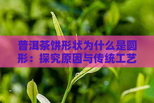 普洱茶饼形状为什么是圆形：探究原因与传统工艺