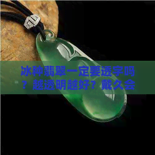 冰种翡翠一定要透字吗？越透明越好？戴久会透吗？会越戴越通透吗？