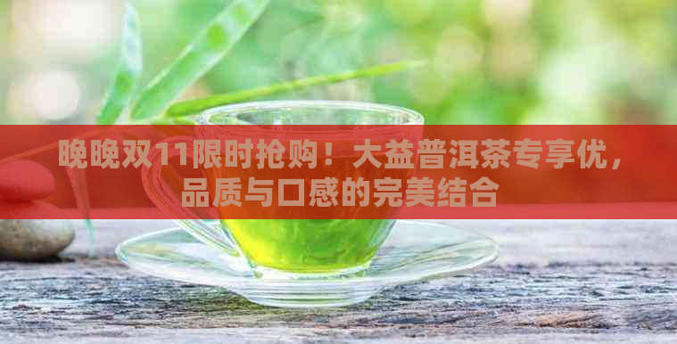 晚晚双11限时抢购！大益普洱茶专享优，品质与口感的完美结合