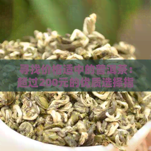 寻找价格适中的普洱茶：超过200元的优质选择指南