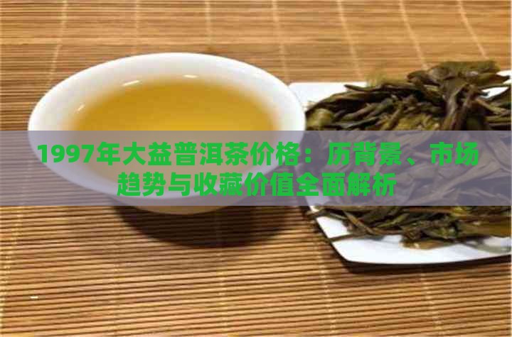 1997年大益普洱茶价格：历背景、市场趋势与收藏价值全面解析