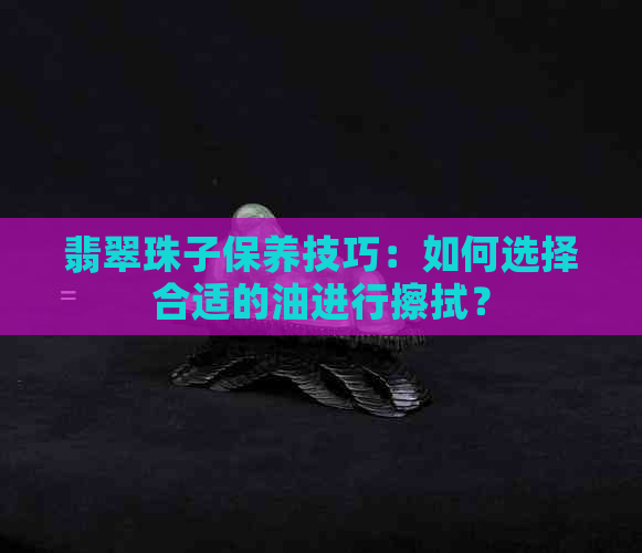 翡翠珠子保养技巧：如何选择合适的油进行擦拭？