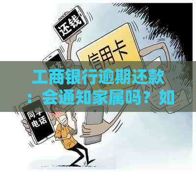 工商银行逾期还款：会通知家属吗？如何避免电话与家人的尴尬？