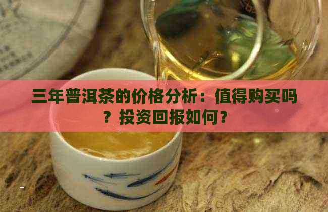 三年普洱茶的价格分析：值得购买吗？投资回报如何？