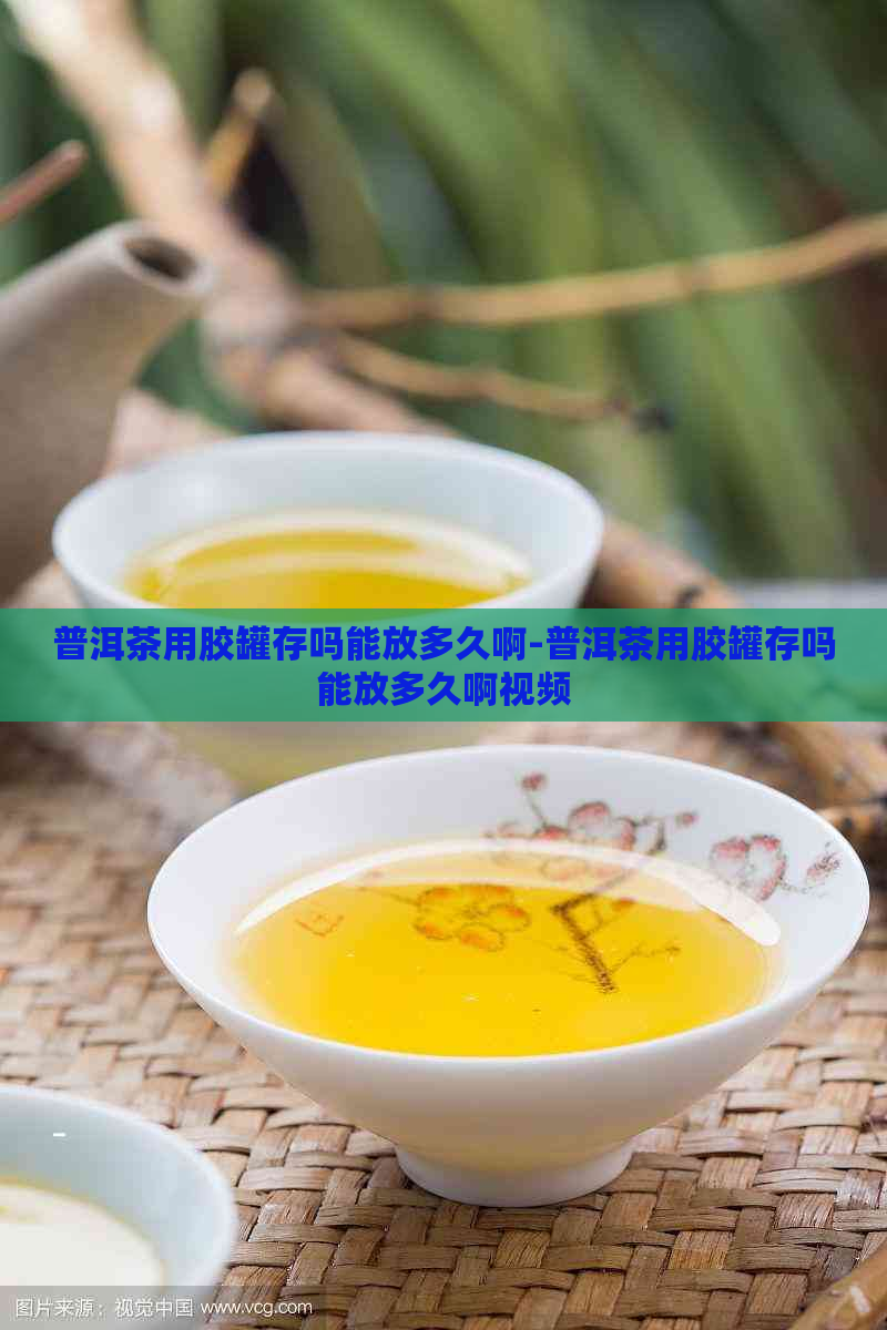 普洱茶用胶罐存吗能放多久啊-普洱茶用胶罐存吗能放多久啊视频