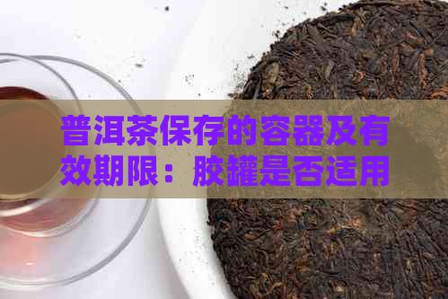 普洱茶保存的容器及有效期限：胶罐是否适用？如何确保不变质？