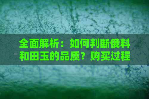 全面解析：如何判断俄料和田玉的品质？购买过程中需注意哪些事项？