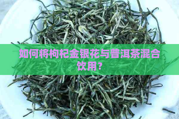 如何将枸杞金银花与普洱茶混合饮用？