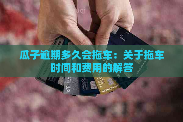 瓜子逾期多久会拖车：关于拖车时间和费用的解答