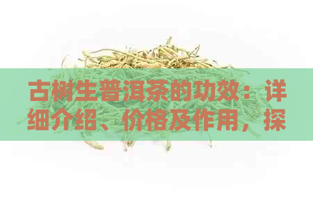 古树生普洱茶的功效：详细介绍、价格及作用，探究其独特特点与百度百科