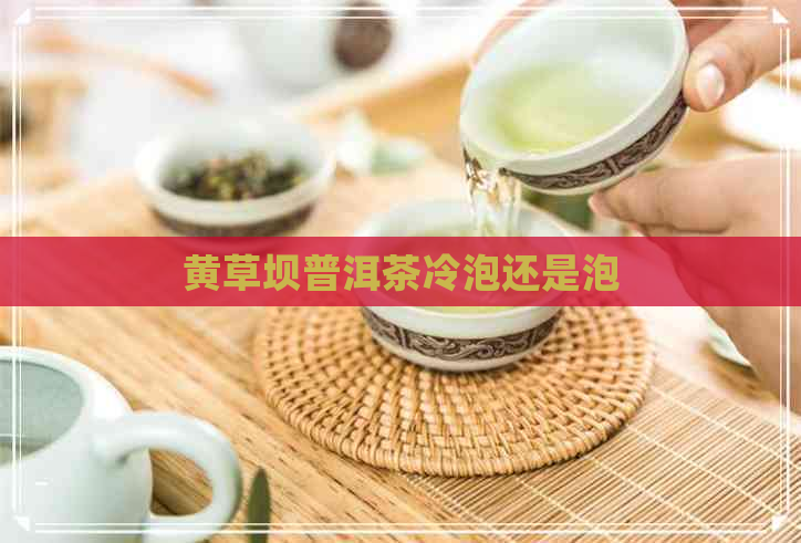 黄草坝普洱茶冷泡还是泡