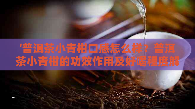 '普洱茶小青柑口感怎么样？普洱茶小青柑的功效作用及好喝程度解析'