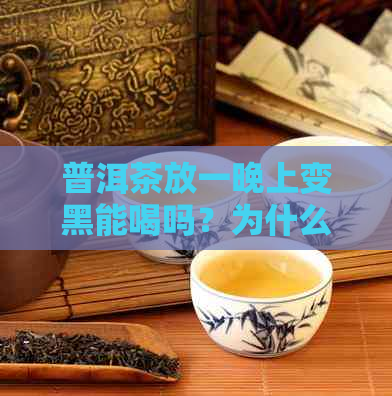 普洱茶放一晚上变黑能喝吗？为什么普洱茶会变黑并产生苦味？