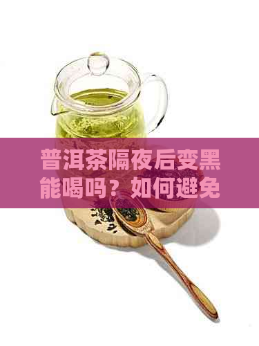 普洱茶隔夜后变黑能喝吗？如何避免普洱茶氧化？