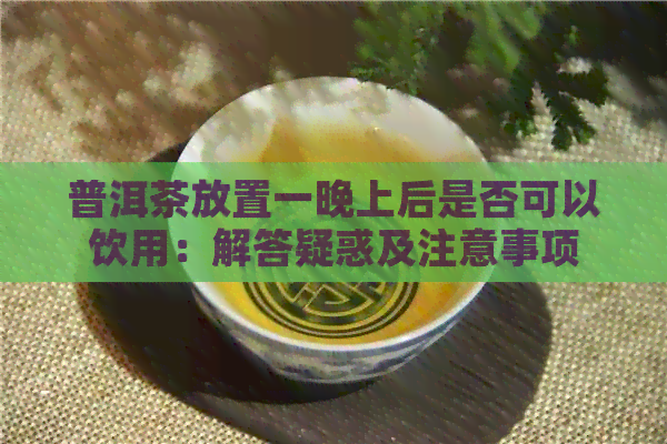 普洱茶放置一晚上后是否可以饮用：解答疑惑及注意事项