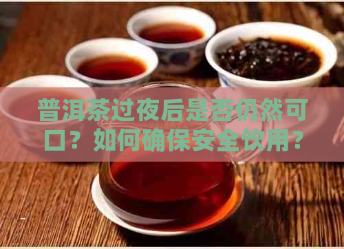 普洱茶过夜后是否仍然可口？如何确保安全饮用？