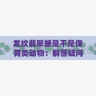 龙纹翡翠蜥是不是保育类动物：解答疑问并探讨其保护现状