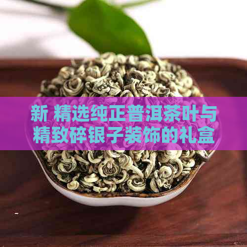 新 精选纯正普洱茶叶与精致碎银子装饰的礼盒