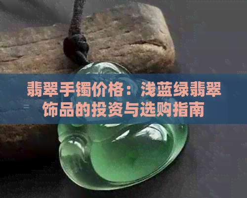 翡翠手镯价格：浅蓝绿翡翠饰品的投资与选购指南