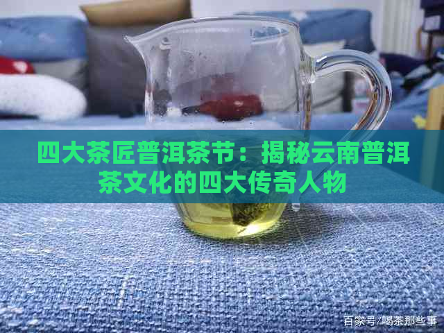 四大茶匠普洱茶节：揭秘云南普洱茶文化的四大传奇人物