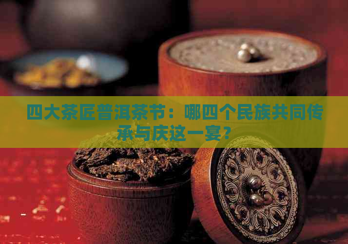 四大茶匠普洱茶节：哪四个民族共同传承与庆这一宴？