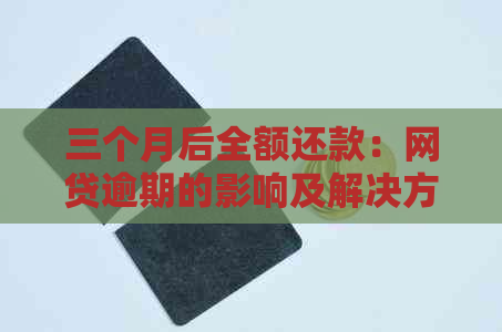 三个月后全额还款：网贷逾期的影响及解决方案