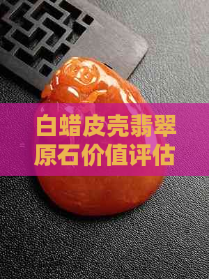 白蜡皮壳翡翠原石价值评估：表现不佳的影响