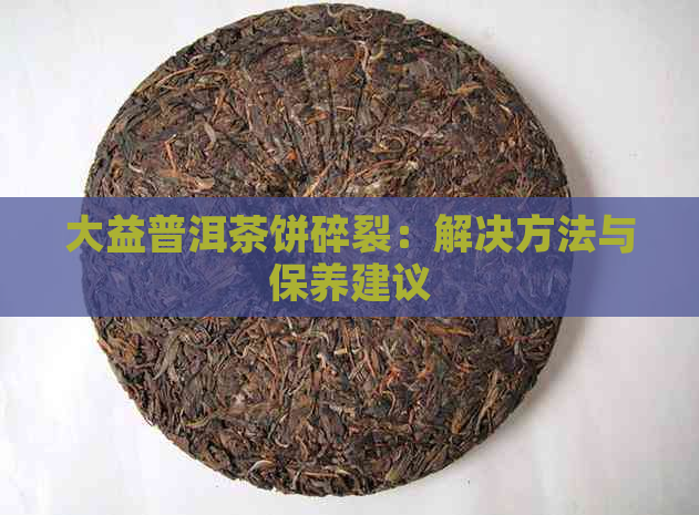 大益普洱茶饼碎裂：解决方法与保养建议