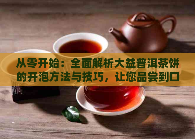 从零开始：全面解析大益普洱茶饼的开泡方法与技巧，让您品尝到口感