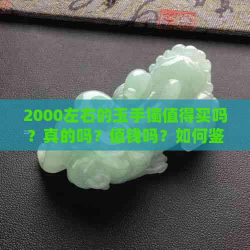 2000左右的玉手镯值得买吗？真的吗？值钱吗？如何鉴别真伪？