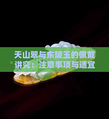 天山翠与东陵玉的佩戴讲究：注意事项与适宜人群