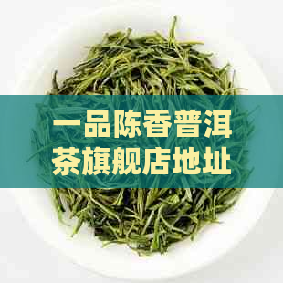 一品陈香普洱茶旗舰店地址查询-一品陈香普洱茶旗舰店地址查询官网