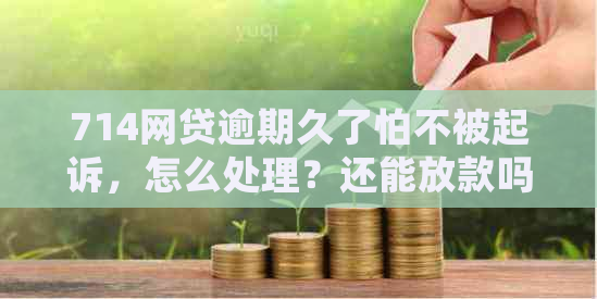 714网贷逾期久了怕不被起诉，怎么处理？还能放款吗？