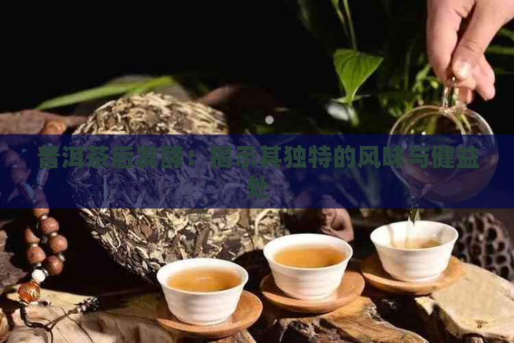 普洱茶后发酵：揭示其独特的风味与健益处