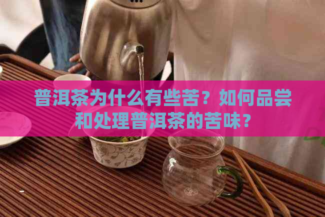 普洱茶为什么有些苦？如何品尝和处理普洱茶的苦味？