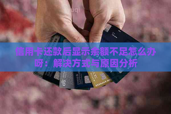 信用卡还款后显示余额不足怎么办呀：解决方式与原因分析