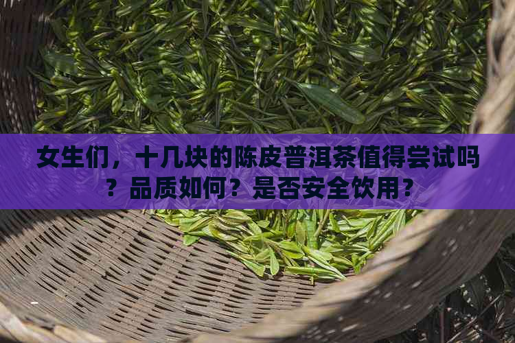 女生们，十几块的陈皮普洱茶值得尝试吗？品质如何？是否安全饮用？