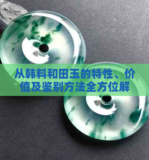 从韩料和田玉的特性、价值及鉴别方法全方位解析，深入了解这两种宝石的魅力