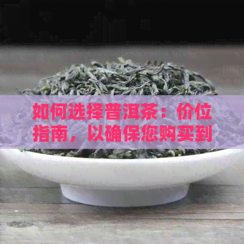 如何选择普洱茶：价位指南，以确保您购买到合适的茶叶