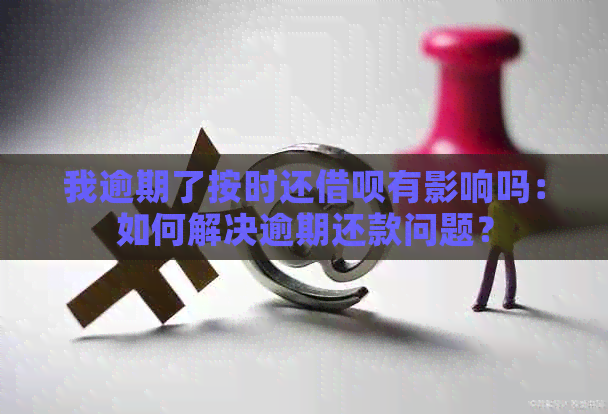 我逾期了按时还借呗有影响吗：如何解决逾期还款问题？