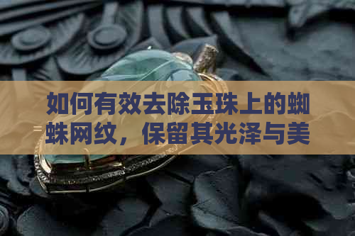 如何有效去除玉珠上的蜘蛛网纹，保留其光泽与美观？