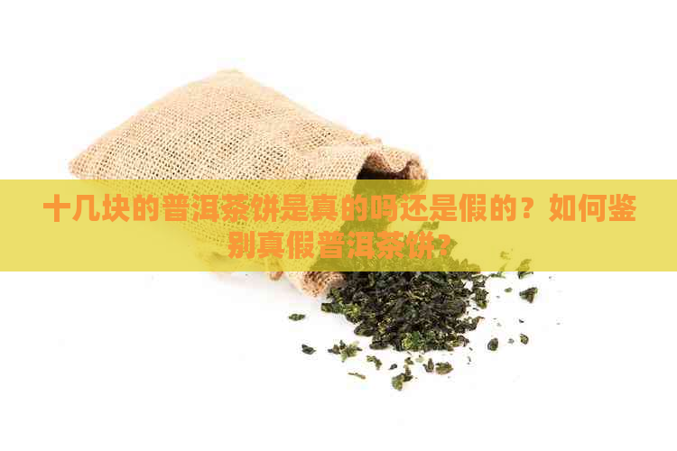 十几块的普洱茶饼是真的吗还是假的？如何鉴别真假普洱茶饼？