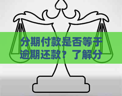 分期付款是否等于逾期还款？了解分期付款与逾期还款的完整区别和解答