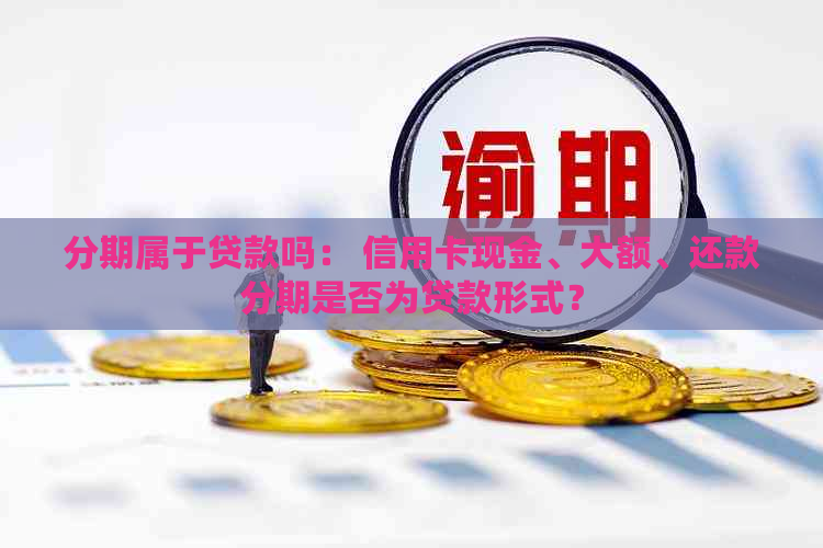 分期属于贷款吗： 信用卡现金、大额、还款分期是否为贷款形式？