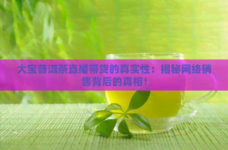 大宝普洱茶直播带货的真实性：揭秘网络销售背后的真相！