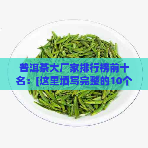 普洱茶大厂家排行榜前十名：[这里填写完整的10个名称]