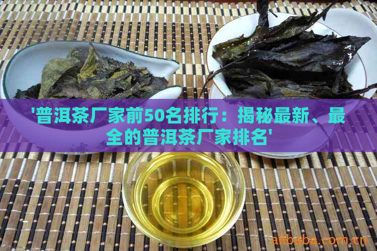 '普洱茶厂家前50名排行：揭秘最新、最全的普洱茶厂家排名'