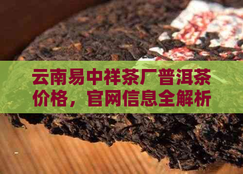 云南易中祥茶厂普洱茶价格，官网信息全解析