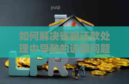 如何解决省呗还款处理中导致的逾期问题？详细步骤与建议